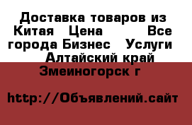 Доставка товаров из Китая › Цена ­ 100 - Все города Бизнес » Услуги   . Алтайский край,Змеиногорск г.